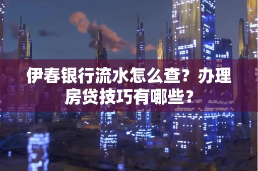 伊春银行流水怎么查?办理房贷技巧有哪些?