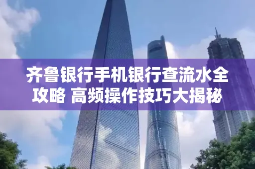 齐鲁银行手机银行查流水全攻略 高频操作技巧大揭秘