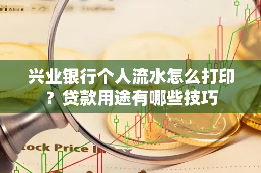 兴业银行个人流水怎么打印?贷款用途有哪些技巧