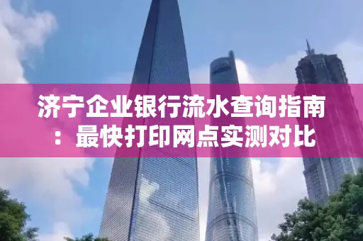 济宁企业银行流水查询指南:最快打印网点实测对比