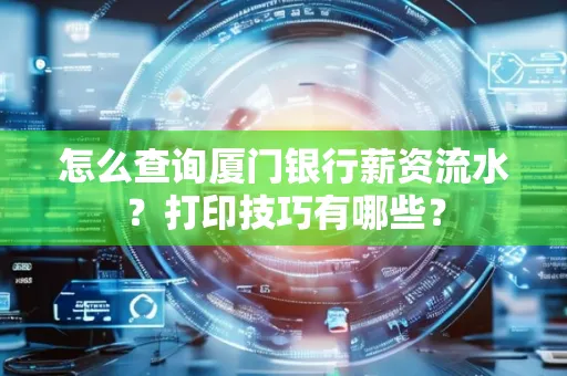 怎么查询厦门银行薪资流水?打印技巧有哪些?