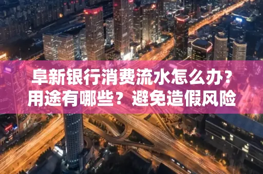 阜新银行消费流水怎么办?用途有哪些?避免造假风险方法