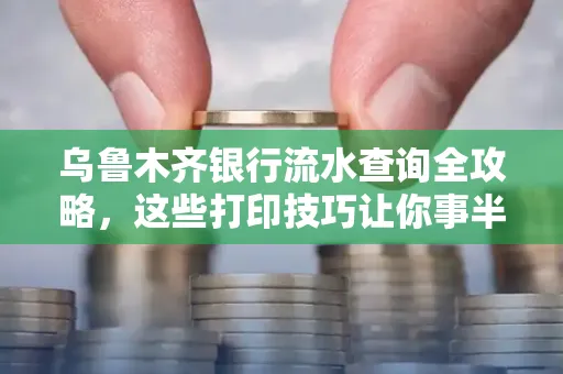 乌鲁木齐银行流水查询全攻略,这些打印技巧让你事半功倍