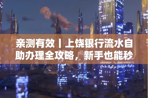 亲测有效丨上饶银行流水自助办理全攻略,新手也能秒懂!