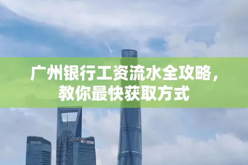 广州银行工资流水全攻略,教你最快获取方式