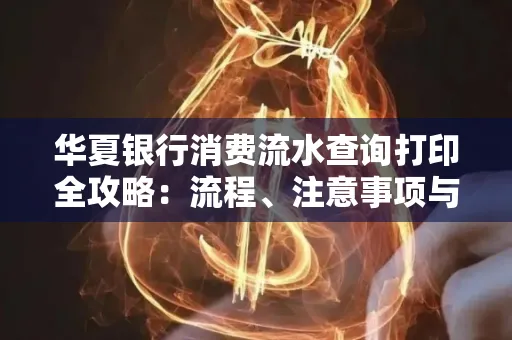 华夏银行消费流水查询打印全攻略:流程、注意事项与避坑指南