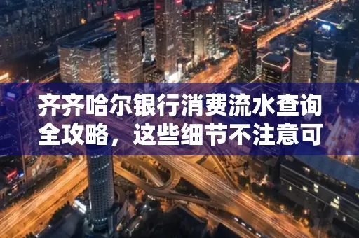 齐齐哈尔银行消费流水查询全攻略,这些细节不注意可能吃大亏