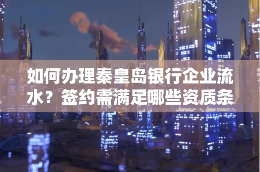 如何办理秦皇岛银行企业流水?签约需满足哪些资质条件?