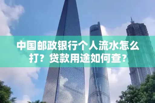 中国邮政银行个人流水怎么打?贷款用途如何查?