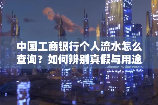 中国工商银行个人流水怎么查询?如何辨别真假与用途?