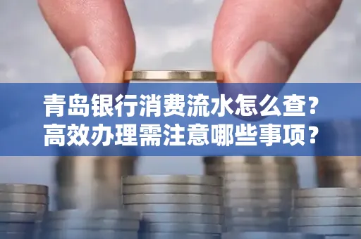 青岛银行消费流水怎么查?高效办理需注意哪些事项?
