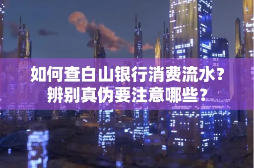 如何查白山银行消费流水？辨别真伪要注意哪些？