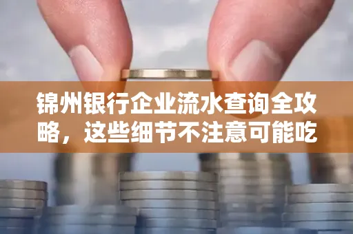 锦州银行企业流水查询全攻略,这些细节不注意可能吃大亏