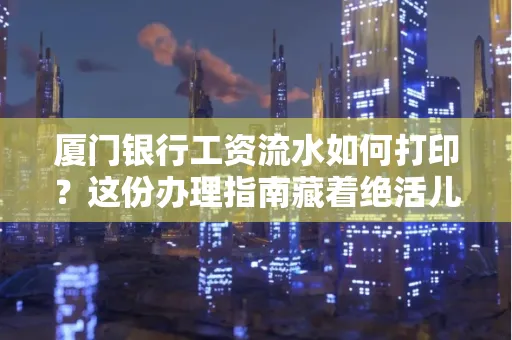 厦门银行工资流水如何打印？这份办理指南藏着绝活儿！