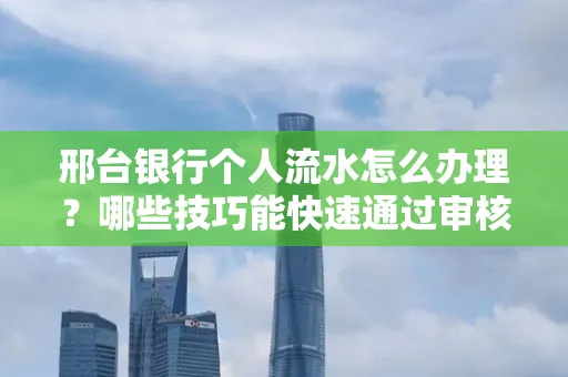 邢台银行个人流水怎么办理?哪些技巧能快速通过审核?