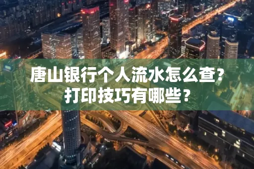 唐山银行个人流水怎么查?打印技巧有哪些?