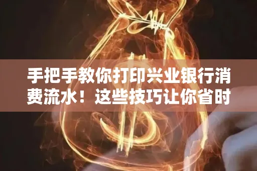 手把手教你打印兴业银行消费流水!这些技巧让你省时又省力