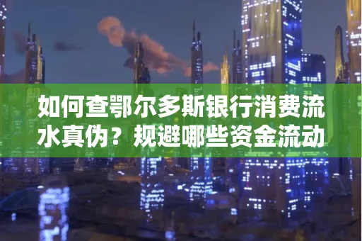 如何查鄂尔多斯银行消费流水真伪?规避哪些资金流动风险?防范要点解析