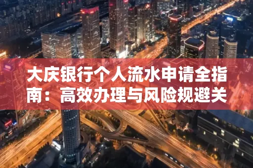 大庆银行个人流水申请全指南:高效办理与风险规避关键攻略
