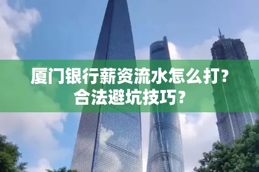 厦门银行薪资流水怎么打?合法避坑技巧?