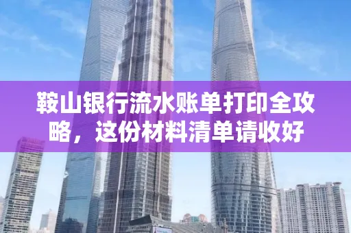 鞍山银行流水账单打印全攻略,这份材料清单请收好