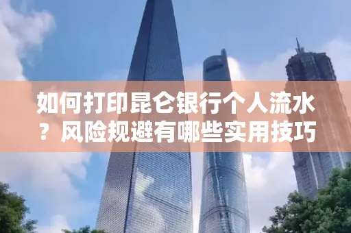 如何打印昆仑银行个人流水?风险规避有哪些实用技巧?