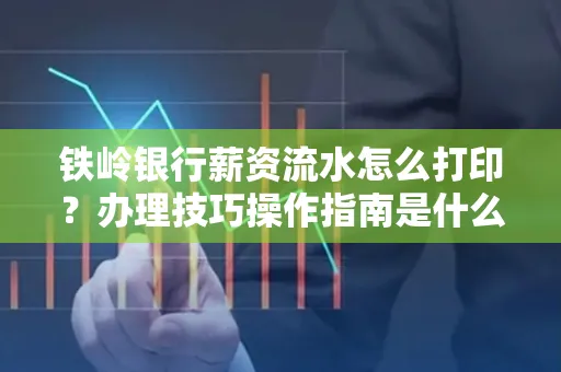 铁岭银行薪资流水怎么打印?办理技巧操作指南是什么?