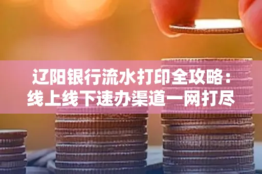 辽阳银行流水打印全攻略:线上线下速办渠道一网打尽