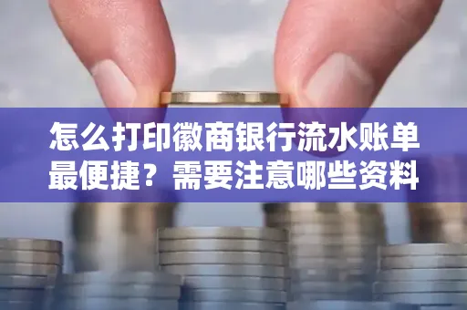 怎么打印徽商银行流水账单最便捷?需要注意哪些资料准备?