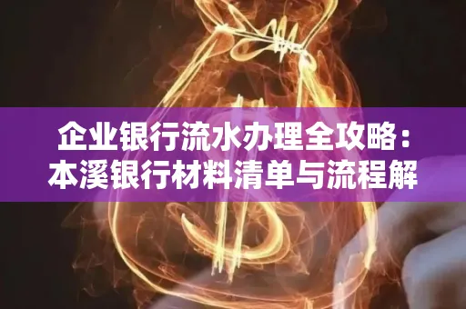 企业银行流水办理全攻略:本溪银行材料清单与流程解析