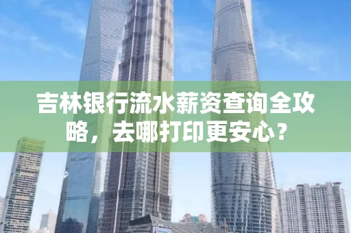 吉林银行流水薪资查询全攻略,去哪打印更安心?