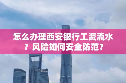怎么办理西安银行工资流水?风险如何安全防范?