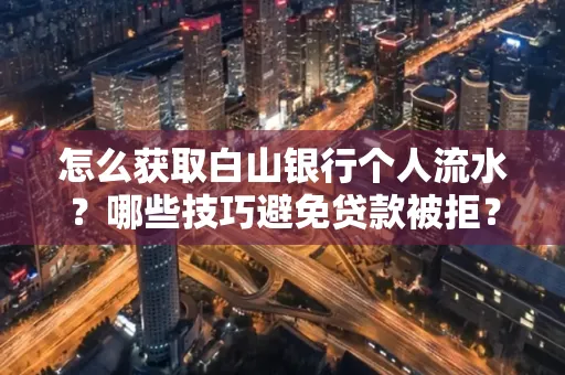 怎么获取白山银行个人流水?哪些技巧避免贷款被拒?