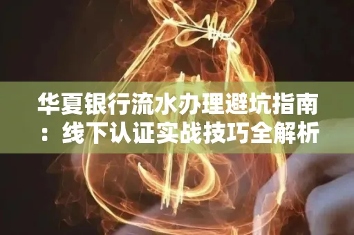 华夏银行流水办理避坑指南:线下认证实战技巧全解析