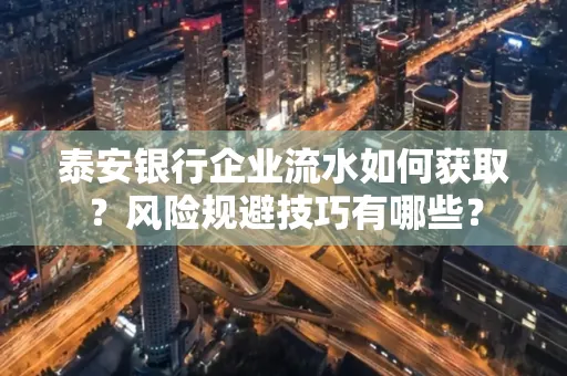 泰安银行企业流水如何获取?风险规避技巧有哪些?