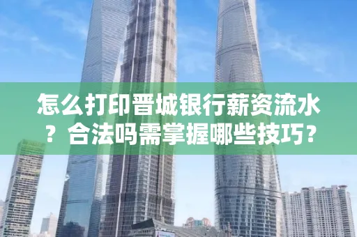 怎么打印晋城银行薪资流水?合法吗需掌握哪些技巧?