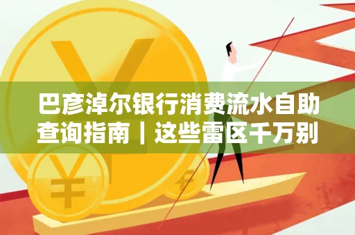 巴彦淖尔银行消费流水自助查询指南｜这些雷区千万别踩