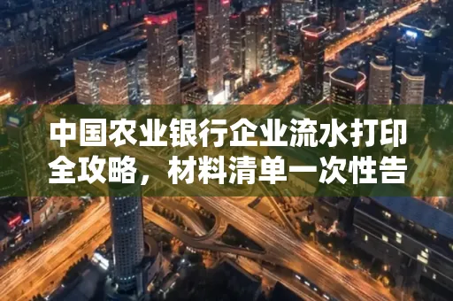 中国农业银行企业流水打印全攻略,材料清单一次性告诉你