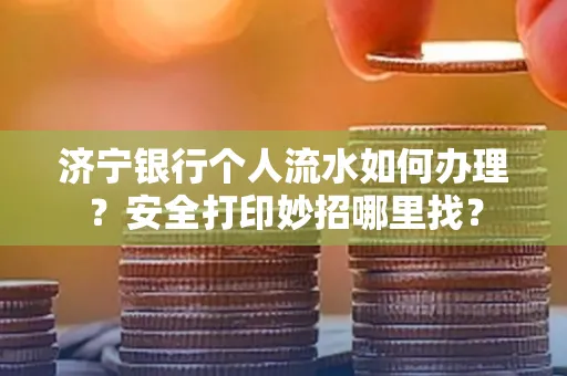 济宁银行个人流水如何办理?安全打印妙招哪里找?
